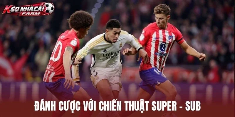 Đánh cược với chiến thuật Super - Sub